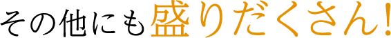 その他にも盛りだくさん！