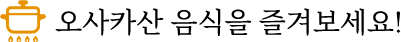 오사카산 음식을 즐겨보세요!